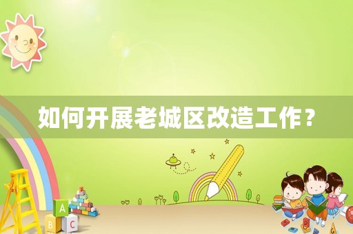 如何開展老城區改造工作？