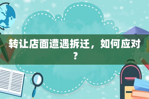轉讓店面遭遇拆遷，如何應對？