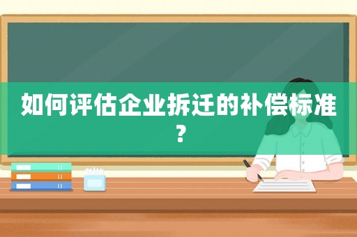 如何評估企業拆遷的補償標準？