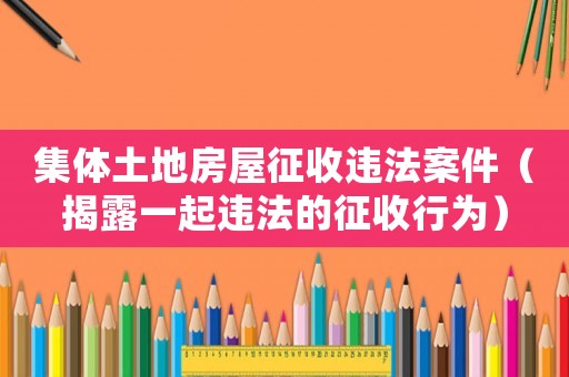 集體土地房屋征收違法案件（揭露一起違法的征收行為）