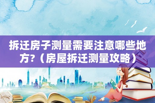 拆遷房子測量需要注意哪些地方?（房屋拆遷測量攻略）