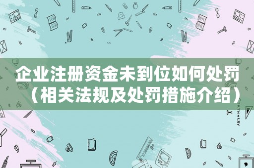 企業(yè)注冊資金未到位如何處罰（相關(guān)法規(guī)及處罰措施介紹）