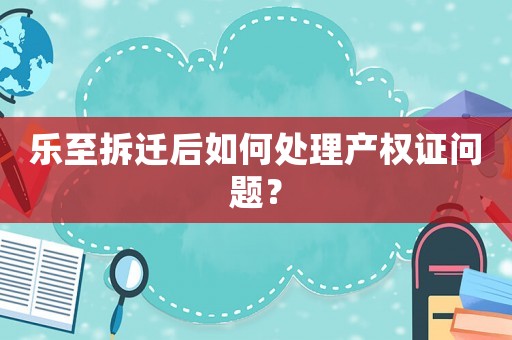 樂至拆遷后如何處理產權證問題？