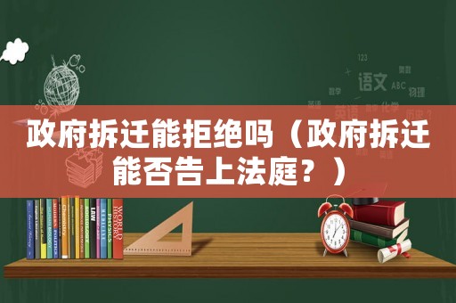 政府拆遷能拒絕嗎（政府拆遷能否告上法庭？）