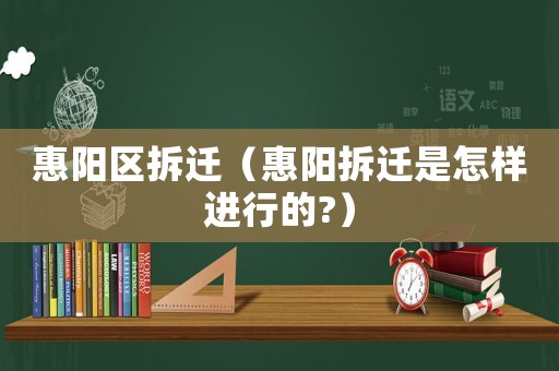惠陽區(qū)拆遷（惠陽拆遷是怎樣進(jìn)行的?）