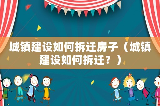 城鎮(zhèn)建設(shè)如何拆遷房子（城鎮(zhèn)建設(shè)如何拆遷？）