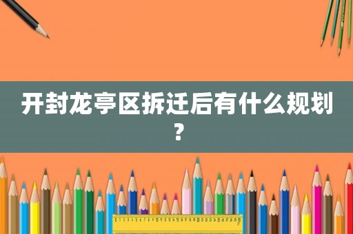 開封龍亭區(qū)拆遷后有什么規(guī)劃？