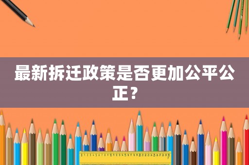 最新拆遷政策是否更加公平公正？