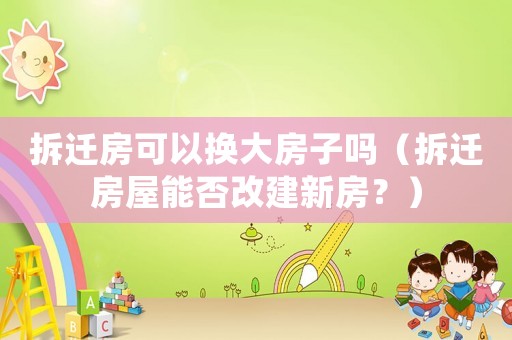 拆遷房可以換大房子嗎（拆遷房屋能否改建新房？）