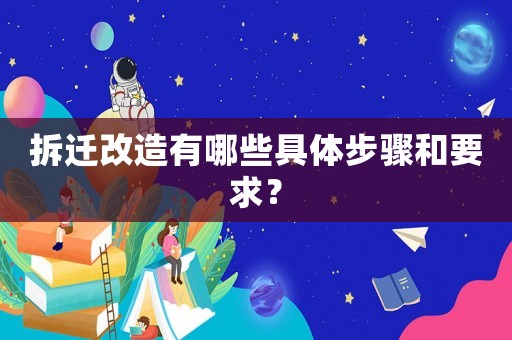 拆遷改造有哪些具體步驟和要求？