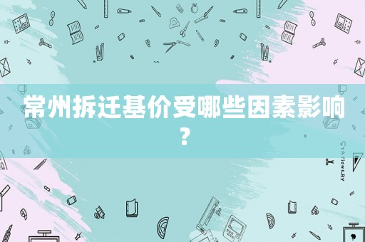 常州拆遷基價(jià)受哪些因素影響？