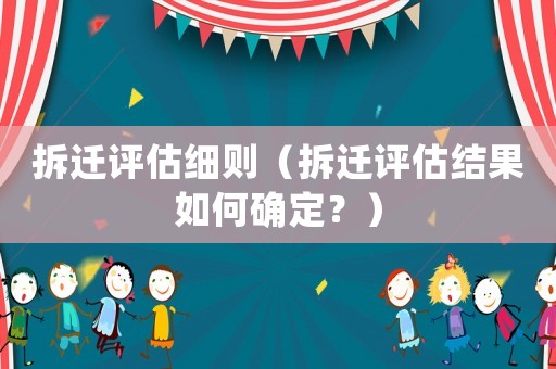 拆遷評估細則（拆遷評估結果如何確定？）