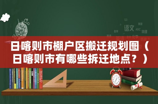 日喀則市棚戶區搬遷規劃圖（日喀則市有哪些拆遷地點？）