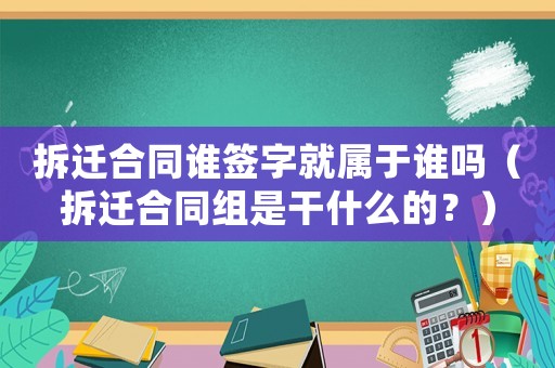 拆遷合同誰簽字就屬于誰嗎（拆遷合同組是干什么的？）