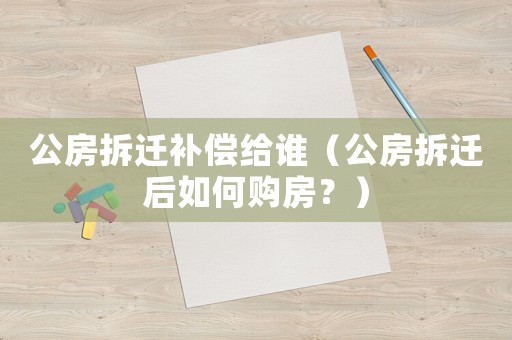 公房拆遷補償給誰（公房拆遷后如何購房？）