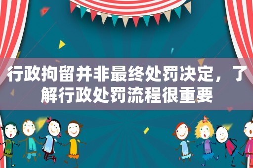 行政拘留并非最終處罰決定，了解行政處罰流程很重要