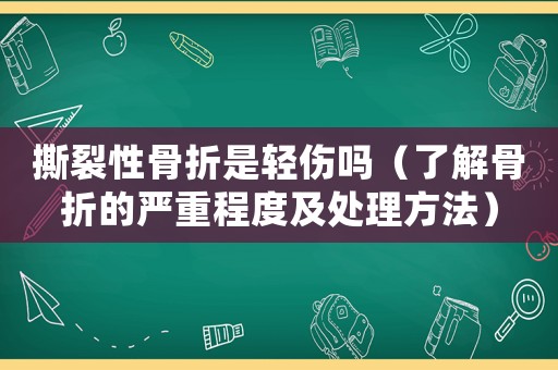 撕裂性骨折是輕傷嗎（了解骨折的嚴重程度及處理方法）