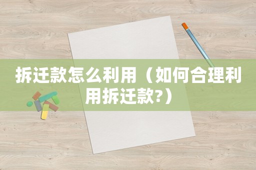 拆遷款怎么利用（如何合理利用拆遷款?）