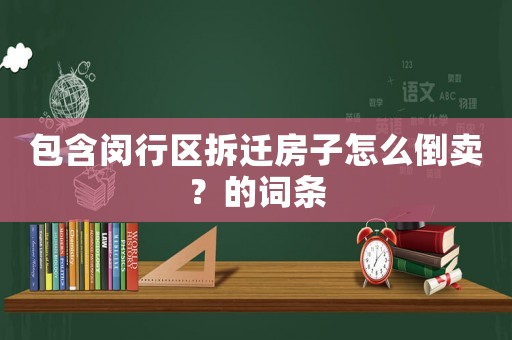 包含閔行區拆遷房子怎么倒賣？的詞條