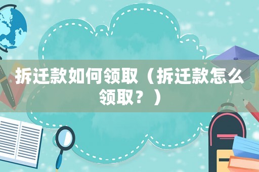 拆遷款如何領(lǐng)取（拆遷款怎么領(lǐng)取？）