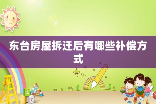 東臺房屋拆遷后有哪些補償方式
