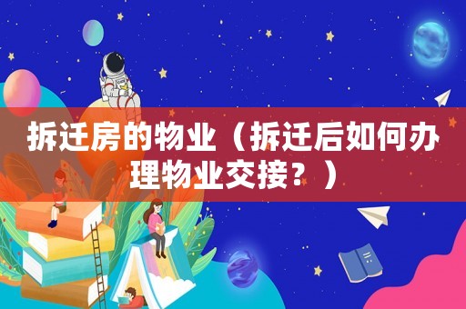 拆遷房的物業（拆遷后如何辦理物業交接？）