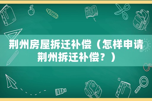 荊州房屋拆遷補償（怎樣申請荊州拆遷補償？）