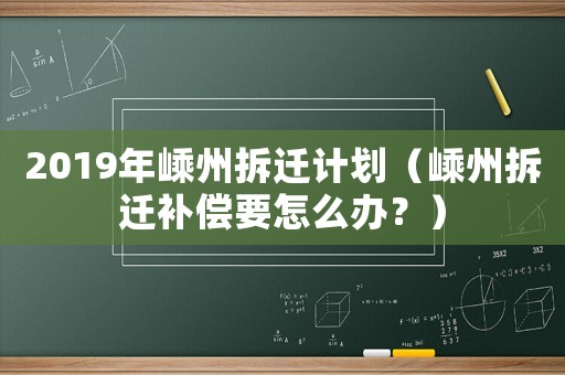 2019年嵊州拆遷計(jì)劃（嵊州拆遷補(bǔ)償要怎么辦？）