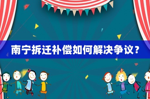 南寧拆遷補償如何解決爭議？