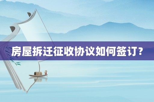 房屋拆遷征收協議如何簽訂？