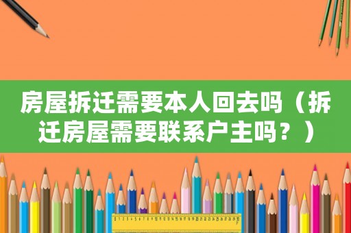 房屋拆遷需要本人回去嗎（拆遷房屋需要聯系戶主嗎？）