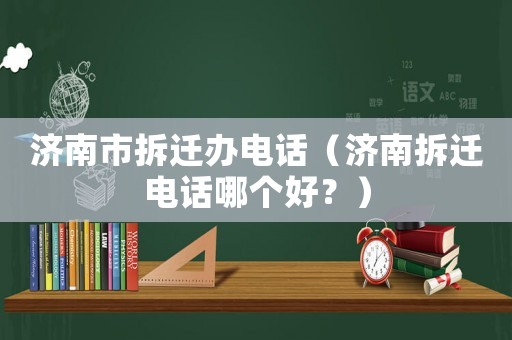 濟(jì)南市拆遷辦電話（濟(jì)南拆遷電話哪個(gè)好？）