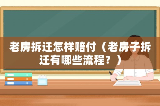 老房拆遷怎樣賠付（老房子拆遷有哪些流程？）