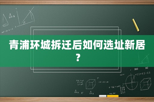 青浦環(huán)城拆遷后如何選址新居？
