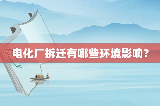 電化廠拆遷有哪些環境影響？