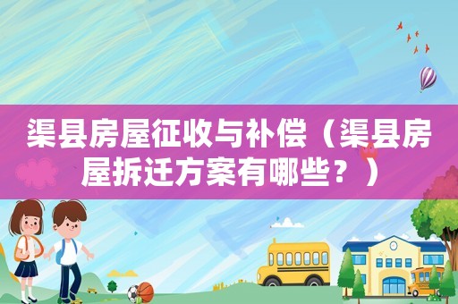 渠縣房屋征收與補償（渠縣房屋拆遷方案有哪些？）