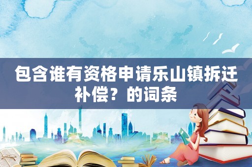 包含誰有資格申請樂山鎮拆遷補償？的詞條
