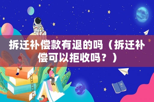 拆遷補償款有退的嗎（拆遷補償可以拒收嗎？）