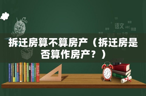 拆遷房算不算房產(chǎn)（拆遷房是否算作房產(chǎn)？）