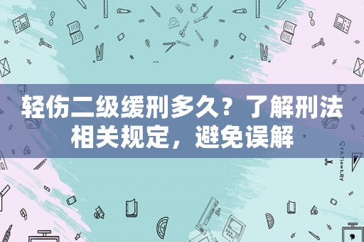 輕傷二級緩刑多久？了解刑法相關規(guī)定，避免誤解