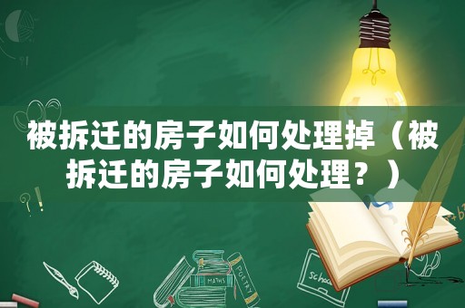 被拆遷的房子如何處理掉（被拆遷的房子如何處理？）