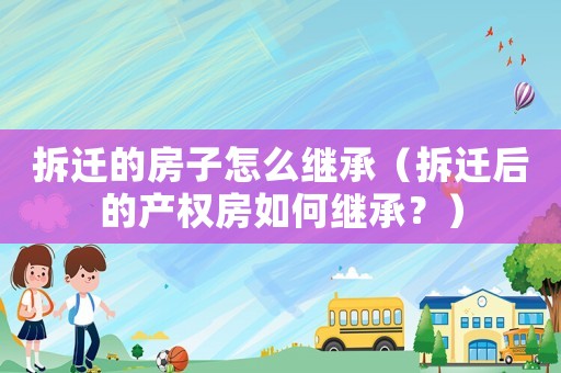 拆遷的房子怎么繼承（拆遷后的產權房如何繼承？）