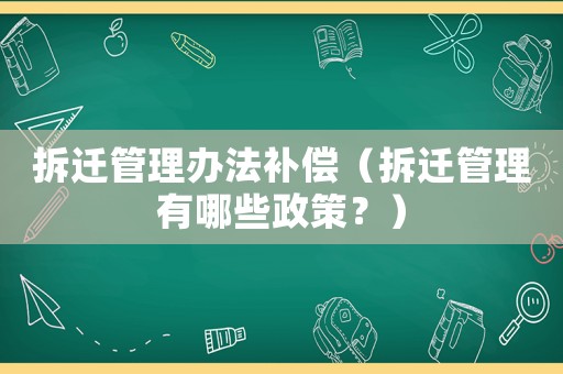 拆遷管理辦法補償（拆遷管理有哪些政策？）