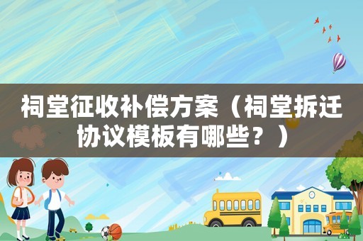 祠堂征收補償方案（祠堂拆遷協議模板有哪些？）