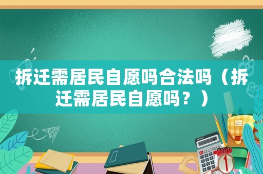 拆遷需居民自愿嗎合法嗎（拆遷需居民自愿嗎？）