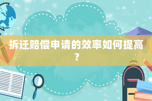 拆遷賠償申請的效率如何提高？