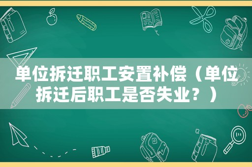 單位拆遷職工安置補(bǔ)償（單位拆遷后職工是否失業(yè)？）