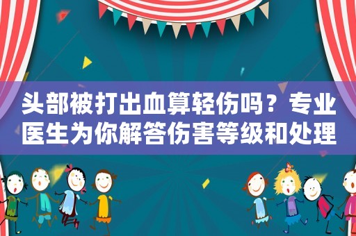 頭部被打出血算輕傷嗎？專業醫生為你解答傷害等級和處理方法