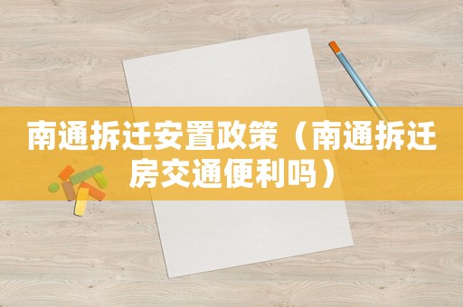 南通拆遷安置政策（南通拆遷房交通便利嗎）