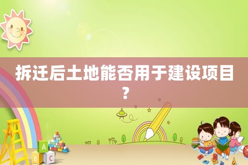 拆遷后土地能否用于建設(shè)項(xiàng)目？